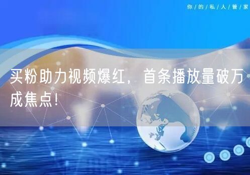 买粉助力视频爆红，首条播放量破万成焦点！