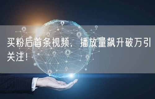 买粉后首条视频，播放量飙升破万引关注！