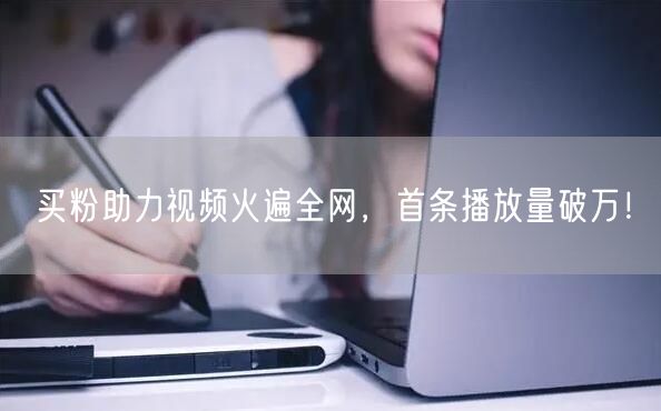 买粉助力视频火遍全网，首条播放量破万！