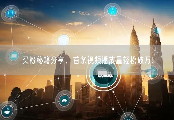 买粉秘籍分享，首条视频播放量轻松破万！