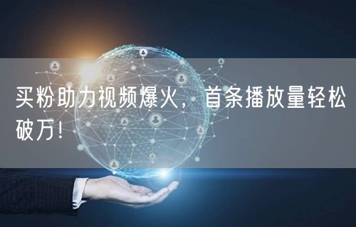 买粉助力视频爆火，首条播放量轻松破万！