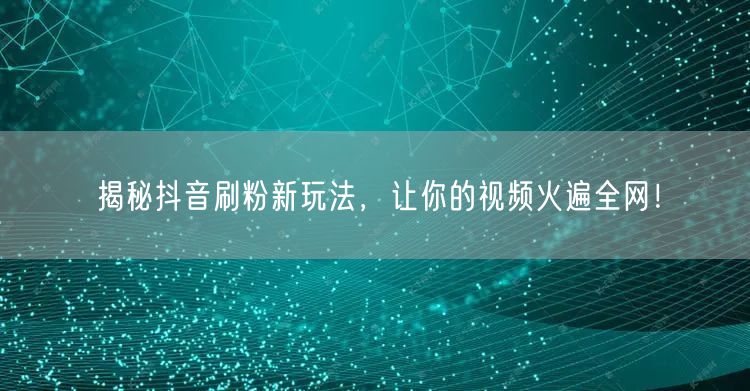 揭秘抖音刷粉新玩法，让你的视频火遍全网！
