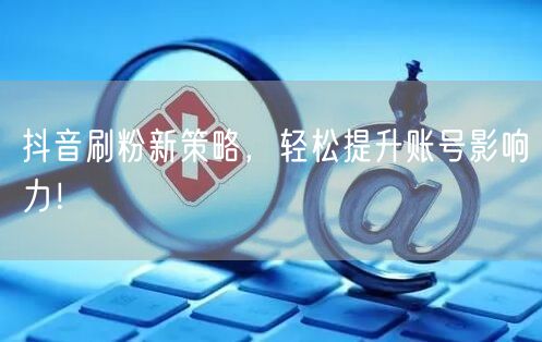 抖音刷粉新策略，轻松提升账号影响力！