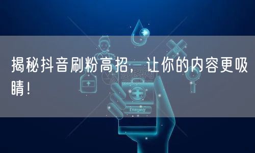 揭秘抖音刷粉高招，让你的内容更吸睛！