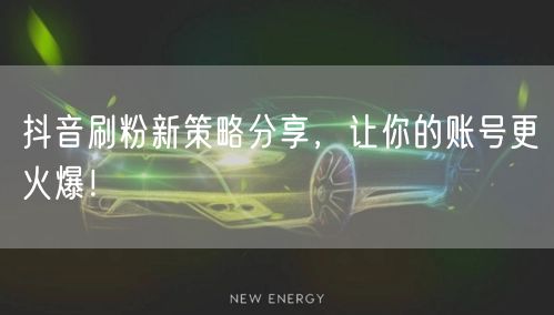 抖音刷粉新策略分享，让你的账号更火爆！