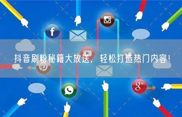 抖音刷粉秘籍大放送，轻松打造热门内容！