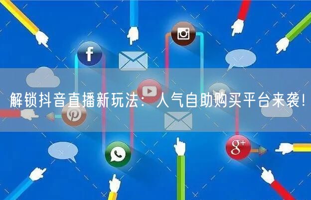 解锁抖音直播新玩法：人气自助购买平台来袭！