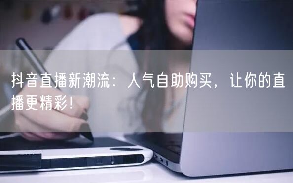 抖音直播新潮流：人气自助购买，让你的直播更精彩！