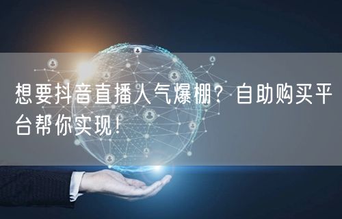 想要抖音直播人气爆棚？自助购买平台帮你实现！