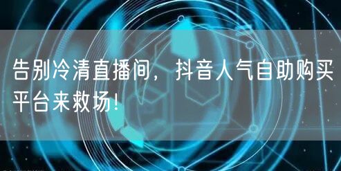 告别冷清直播间，抖音人气自助购买平台来救场！