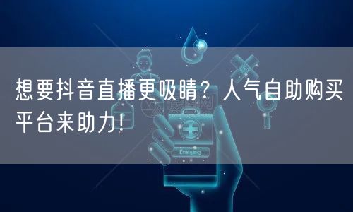想要抖音直播更吸睛？人气自助购买平台来助力！