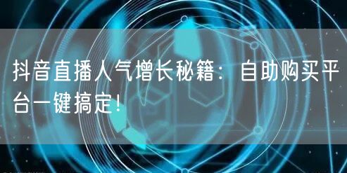 抖音直播人气增长秘籍：自助购买平台一键搞定！