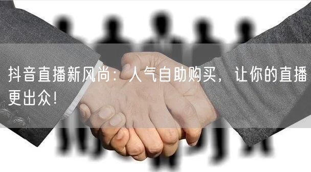 抖音直播新风尚：人气自助购买，让你的直播更出众！