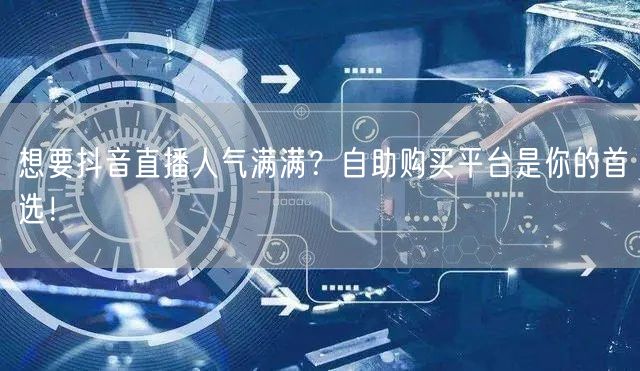 想要抖音直播人气满满？自助购买平台是你的首选！