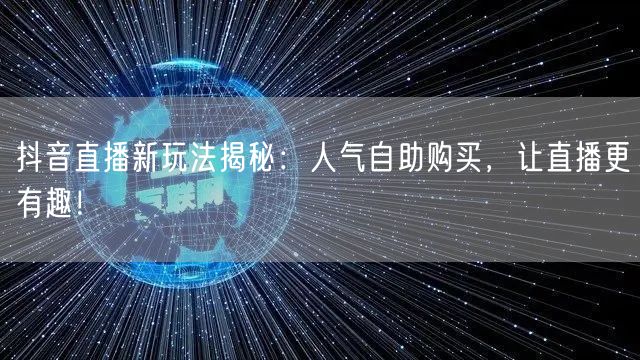 抖音直播新玩法揭秘：人气自助购买，让直播更有趣！
