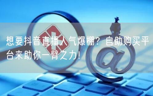 想要抖音直播人气爆棚？自助购买平台来助你