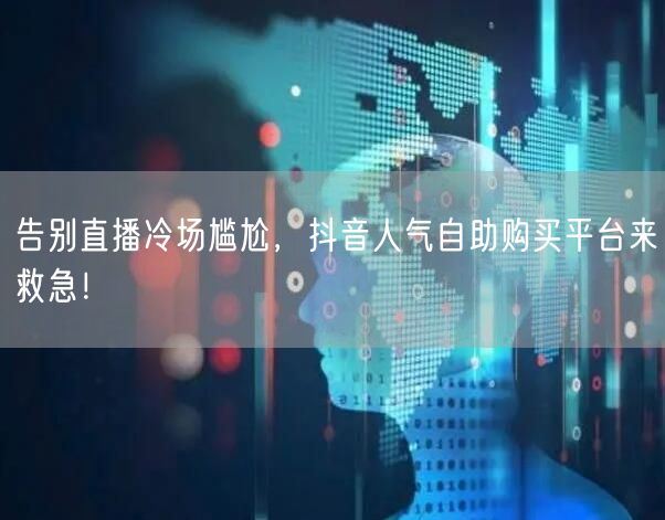告别直播冷场尴尬，抖音人气自助购买平台来救急！