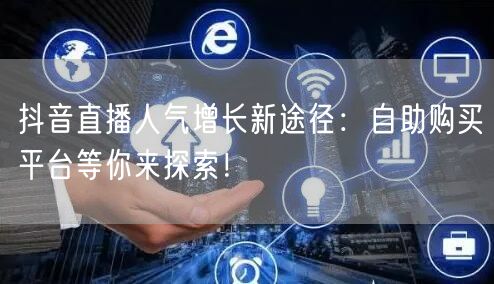 抖音直播人气增长新途径：自助购买平台等你