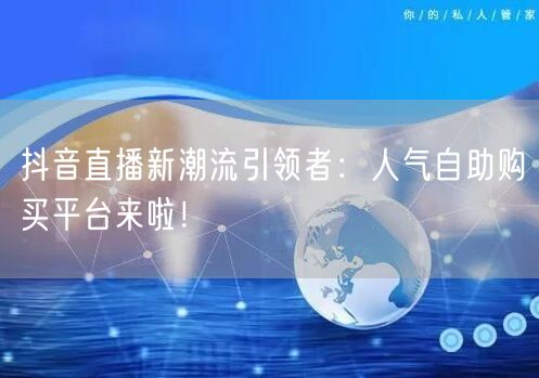 抖音直播新潮流引领者：人气自助购买平台来啦！