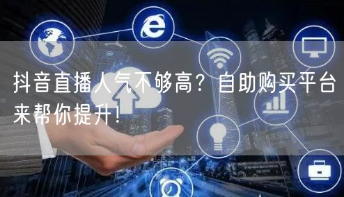 抖音直播人气不够高？自助购买平台来帮你提升！