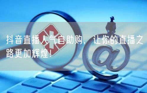抖音直播人气自助购，让你的直播之路更加辉煌！