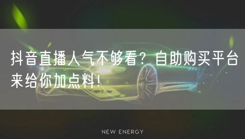 抖音直播人气不够看？自助购买平台来给你加点料！