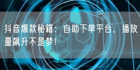 抖音爆款秘籍：自助下单平台，播放量飙升不