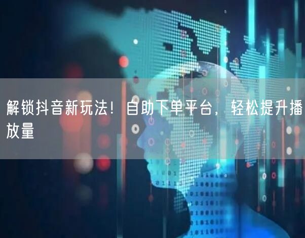 解锁抖音新玩法！自助下单平台，轻松提升播