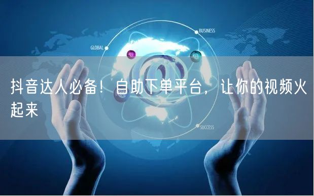 抖音达人必备！自助下单平台，让你的视频火起来