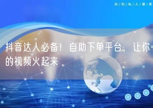 抖音达人必备！自助下单平台，让你的视频火