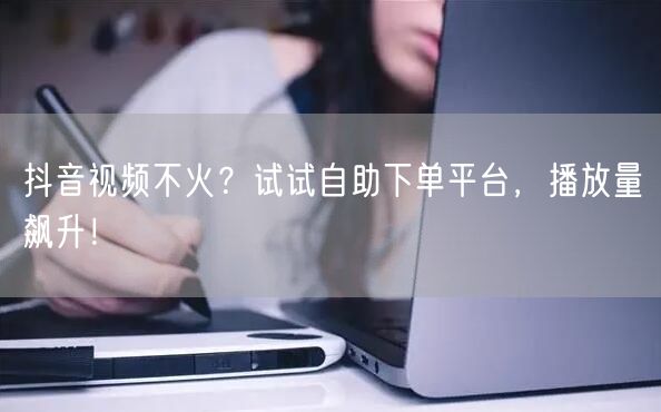 抖音视频不火？试试自助下单平台，播放量飙升！