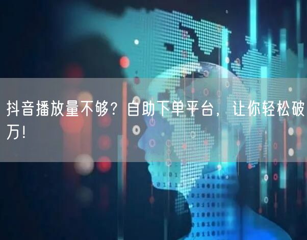 抖音播放量不够？自助下单平台，让你轻松破万！