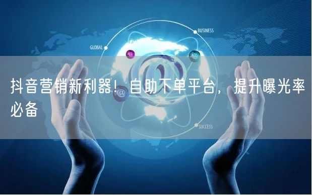 抖音营销新利器！自助下单平台，提升曝光率必备