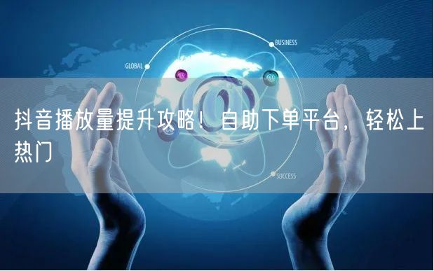 抖音播放量提升攻略！自助下单平台，轻松上热门