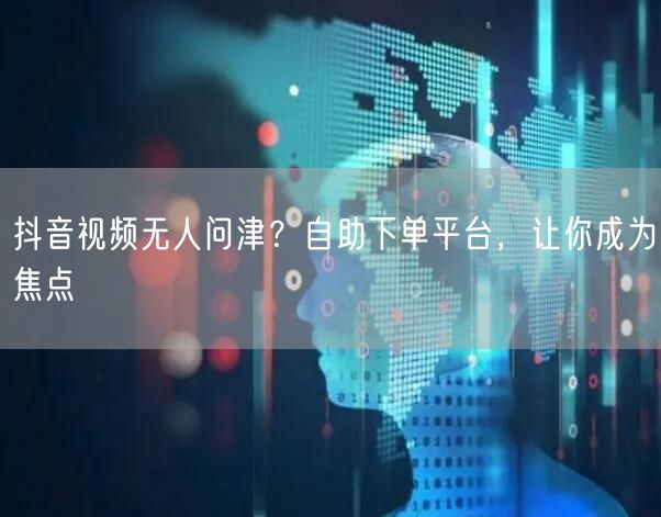 抖音视频无人问津？自助下单平台，让你成为焦点