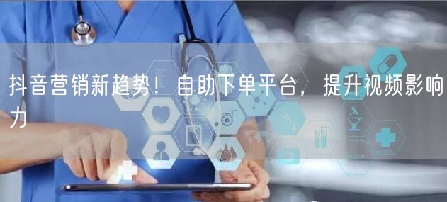 抖音营销新趋势！自助下单平台，提升视频影响力