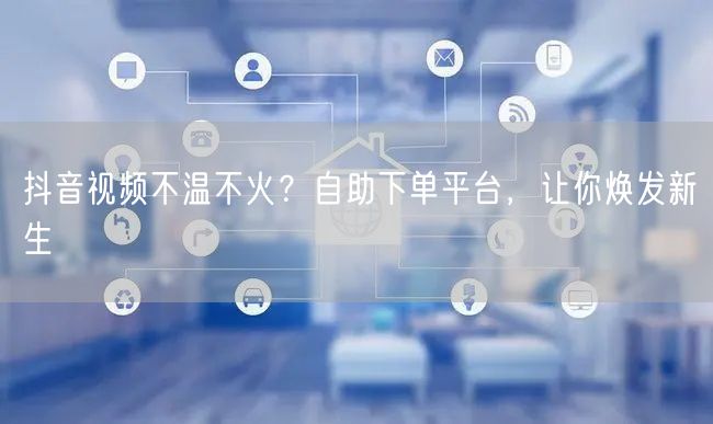 抖音视频不温不火？自助下单平台，让你焕发新生