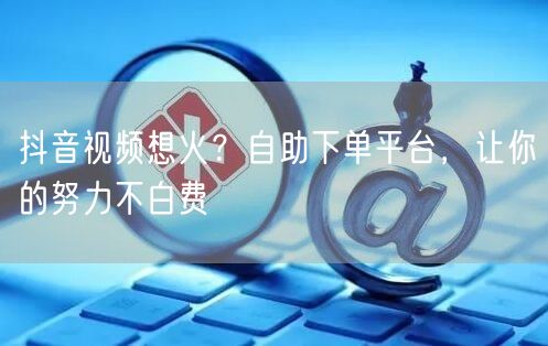 抖音视频想火？自助下单平台，让你的努力不