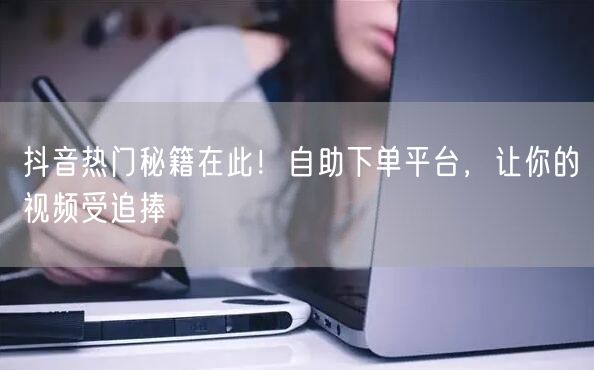 抖音热门秘籍在此！自助下单平台，让你的视频受追捧