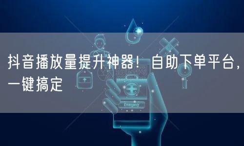 抖音播放量提升神器！自助下单平台，一键搞定