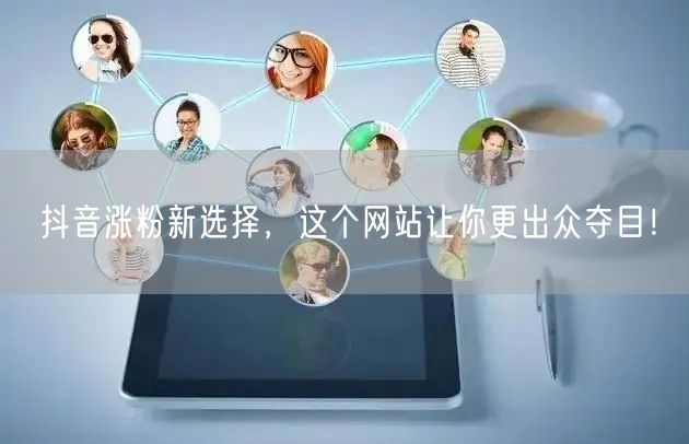 抖音涨粉新选择，这个网站让你更出众夺目！