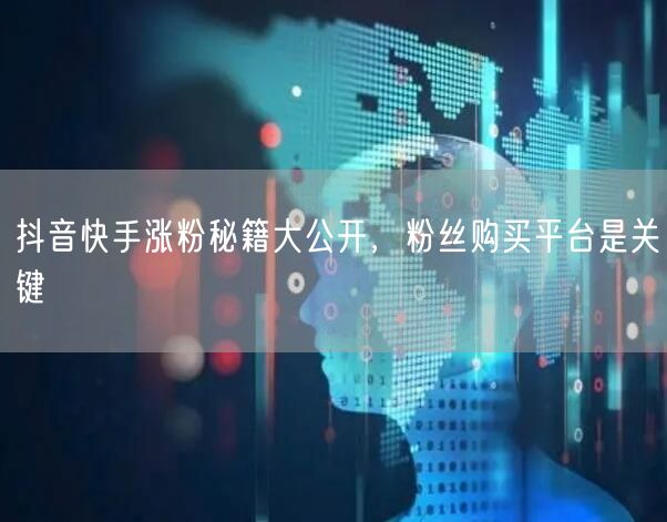 抖音快手涨粉秘籍大公开，粉丝购买平台是关键