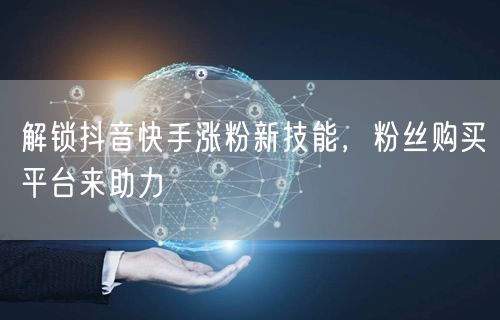 解锁抖音快手涨粉新技能，粉丝购买平台来助力