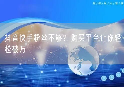 抖音快手粉丝不够？购买平台让你轻松破万