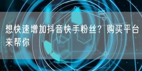 想快速增加抖音快手粉丝？购买平台来帮你