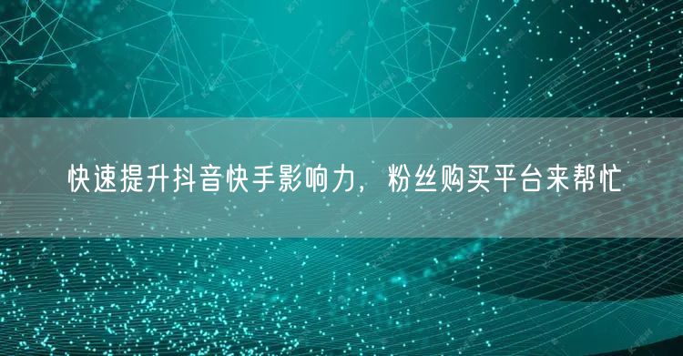 快速提升抖音快手影响力，粉丝购买平台来帮忙