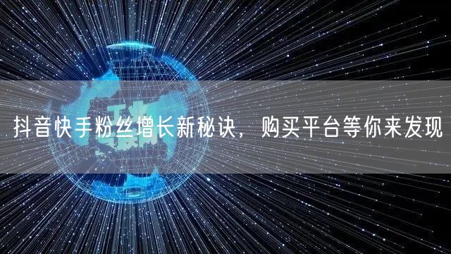 抖音快手粉丝增长新秘诀，购买平台等你来发现