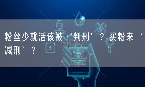 粉丝少就活该被‘判刑’？买粉来‘减刑’？