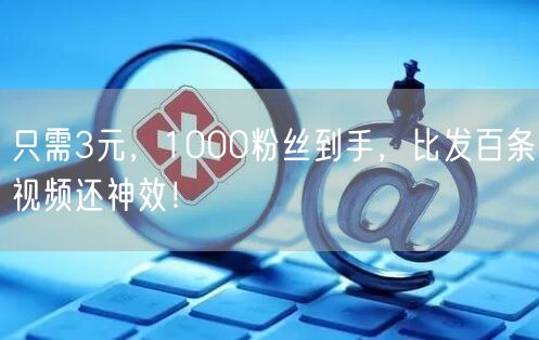 只需3元，1000粉丝到手，比发百条视频还神效！