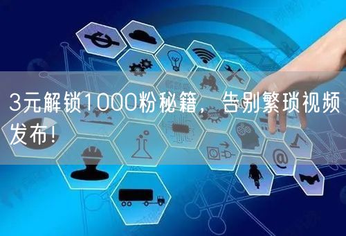 3元解锁1000粉秘籍，告别繁琐视频发布！